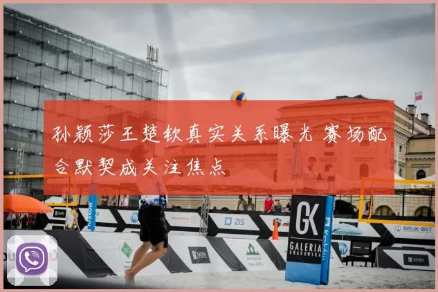 孙颖莎王楚钦真实关系曝光 赛场配合默契成关注焦点