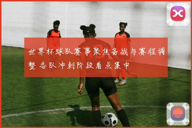 世界杯球队赛事聚焦备战与赛程调整 各队冲刺阶段看点集中