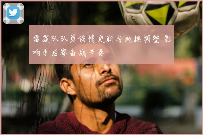 雷霆队队员伤情更新与轮换调整 影响季后赛备战节奏
