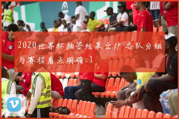 2020世界杯抽签结果出炉 各队分组与赛程看点明确_1