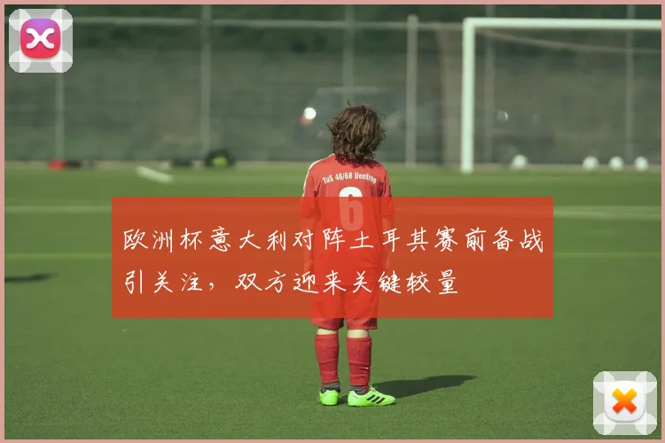 欧洲杯意大利对阵土耳其赛前备战引关注,双方迎来关键较量