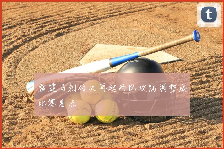 雷霆马刺对决再起两队攻防调整成比赛看点
