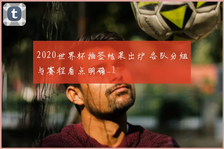 2020世界杯抽签结果出炉 各队分组与赛程看点明确_1