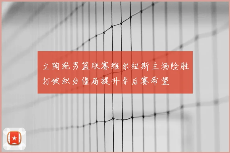 立陶宛男篮联赛维尔纽斯主场险胜打破积分僵局提升季后赛希望