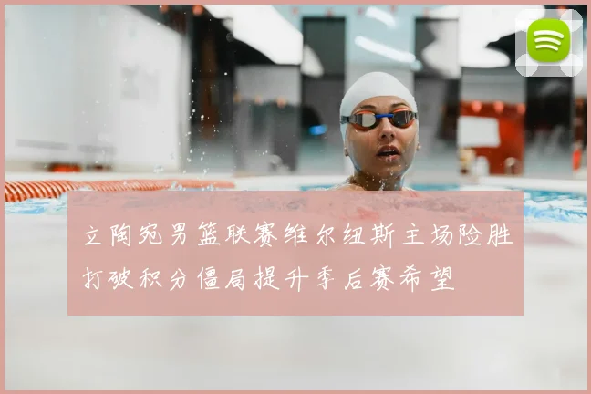 立陶宛男篮联赛维尔纽斯主场险胜打破积分僵局提升季后赛希望