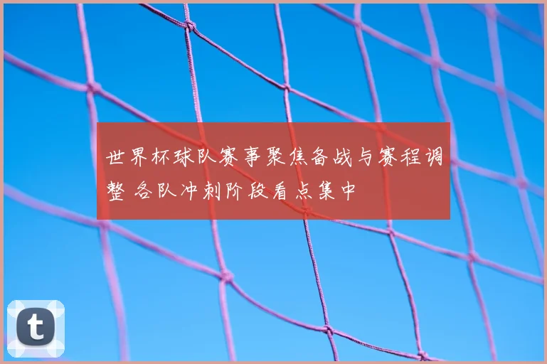 世界杯球队赛事聚焦备战与赛程调整 各队冲刺阶段看点集中