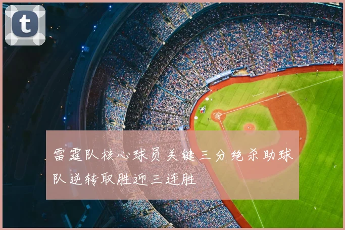 雷霆队核心球员关键三分绝杀助球队逆转取胜迎三连胜