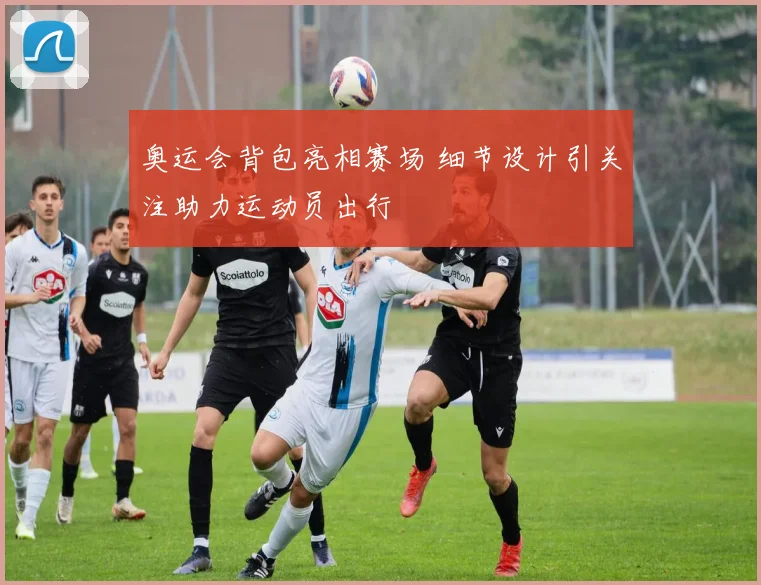 奥运会背包亮相赛场 细节设计引关注助力运动员出行
