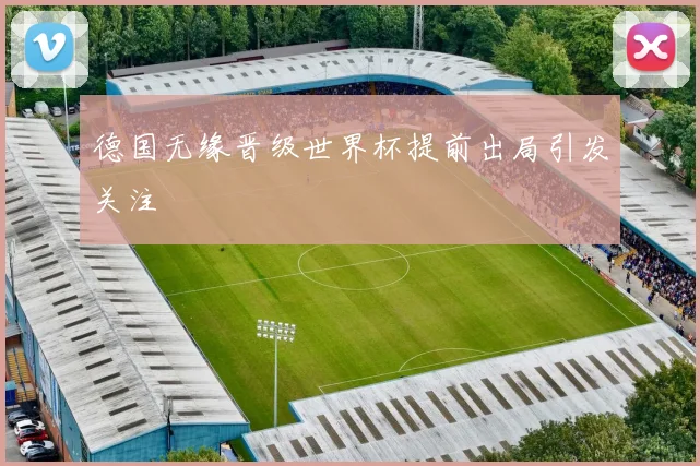 德国无缘晋级世界杯提前出局引发关注