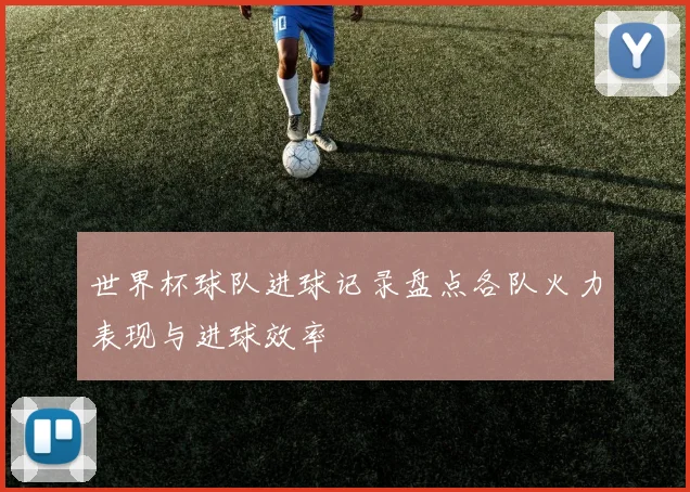 世界杯球队进球记录盘点各队火力表现与进球效率