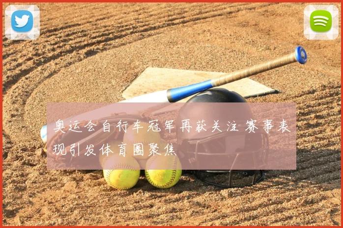 奥运会自行车冠军再获关注 赛事表现引发体育圈聚焦