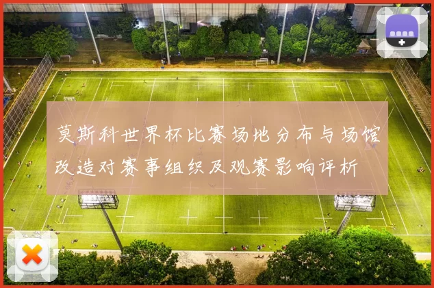 莫斯科世界杯比赛场地分布与场馆改造对赛事组织及观赛影响评析