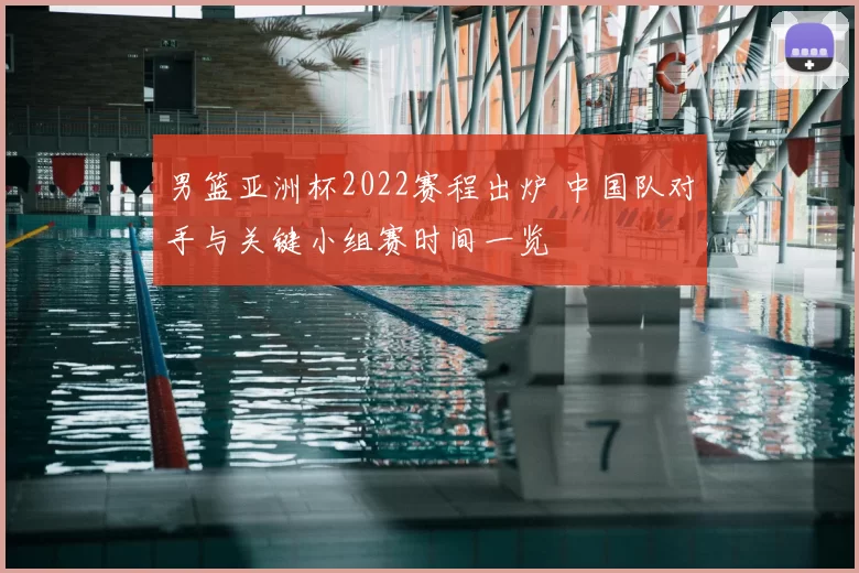 男篮亚洲杯2022赛程出炉 中国队对手与关键小组赛时间一览