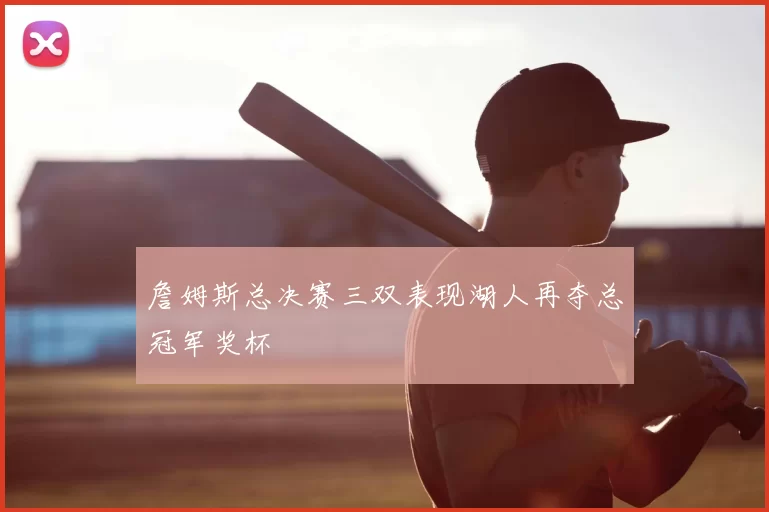 詹姆斯总决赛三双表现湖人再夺总冠军奖杯