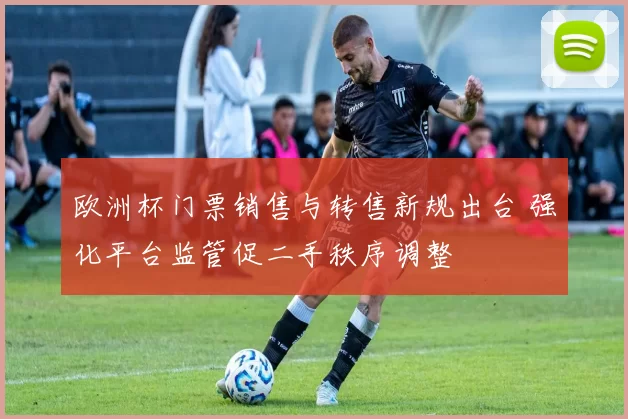 欧洲杯门票销售与转售新规出台 强化平台监管促二手秩序调整