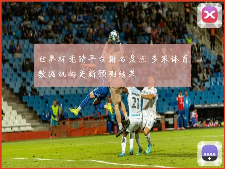 世界杯竞猜平台排名盘点 多家体育数据机构更新预测结果