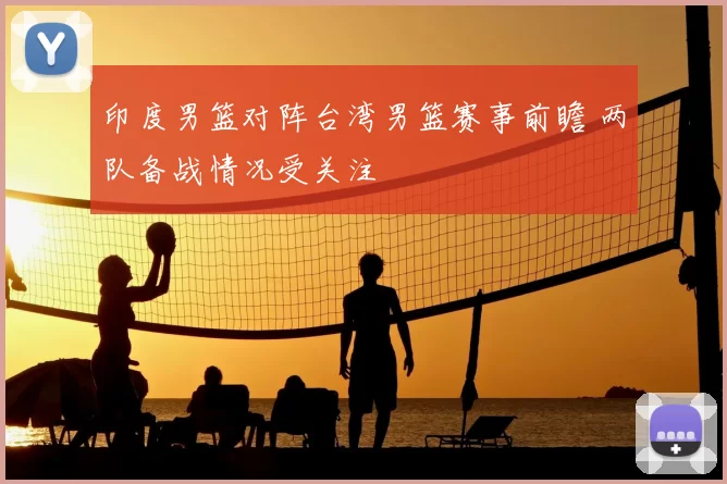 印度男篮对阵台湾男篮赛事前瞻 两队备战情况受关注
