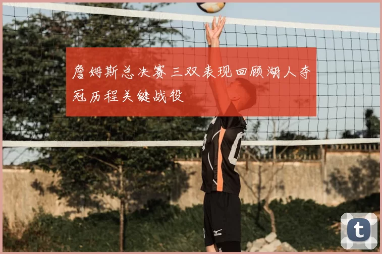 詹姆斯总决赛三双表现回顾湖人夺冠历程关键战役