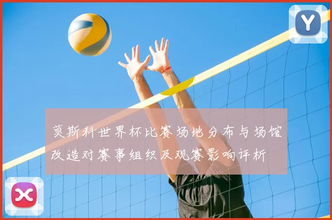 莫斯科世界杯比赛场地分布与场馆改造对赛事组织及观赛影响评析
