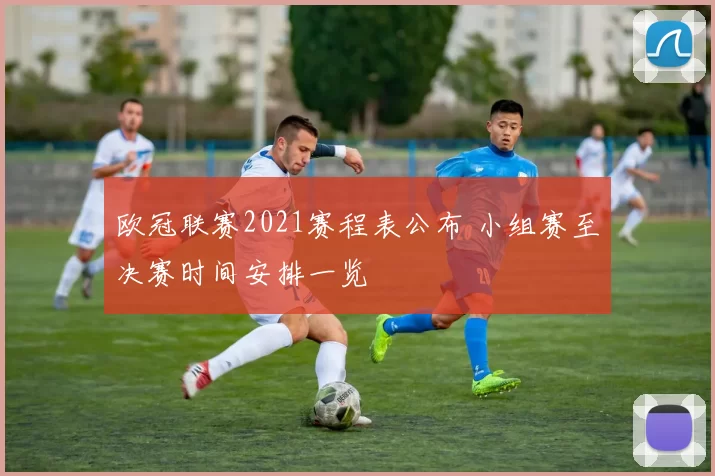 欧冠联赛2021赛程表公布 小组赛至决赛时间安排一览