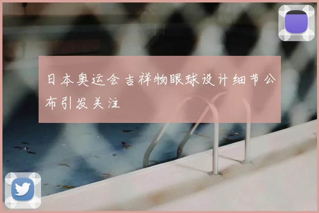 日本奥运会吉祥物眼球设计细节公布引发关注