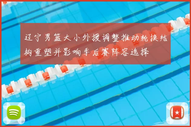 辽宁男篮大小外援调整推动轮换结构重塑并影响季后赛阵容选择