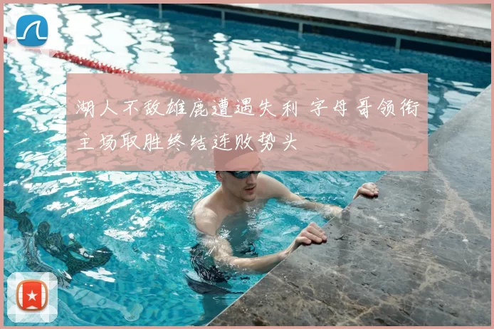 湖人不敌雄鹿遭遇失利 字母哥领衔主场取胜终结连败势头