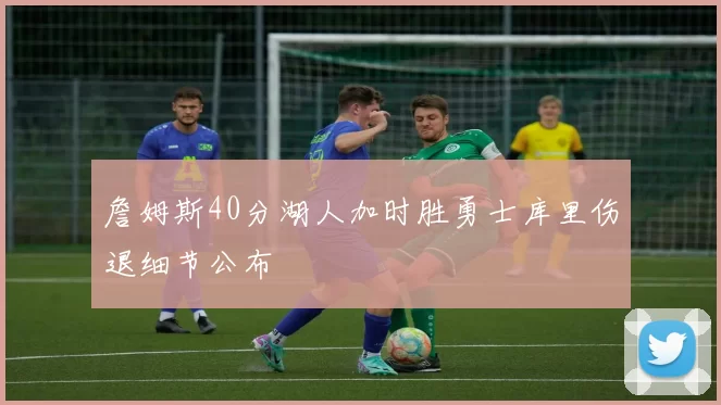 詹姆斯40分湖人加时胜勇士库里伤退细节公布