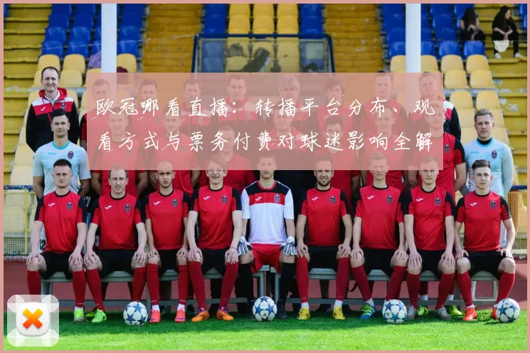 欧冠哪看直播：转播平台分布、观看方式与票务付费对球迷影响全解析