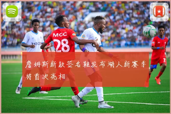 詹姆斯新款签名鞋发布湖人新赛季将首次亮相