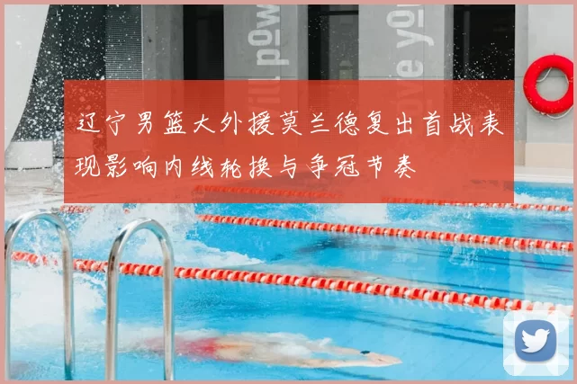 辽宁男篮大外援莫兰德复出首战表现影响内线轮换与争冠节奏