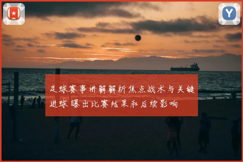 足球赛事讲解解析焦点战术与关键进球 曝出比赛结果和后续影响