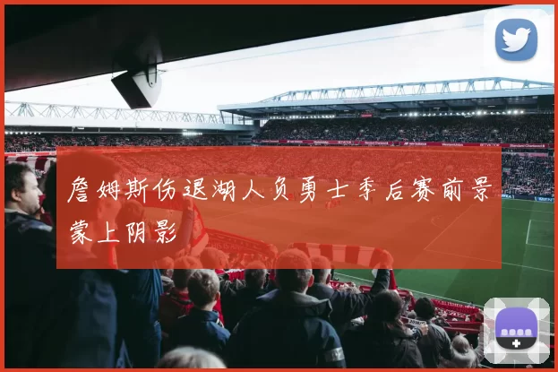 詹姆斯伤退湖人负勇士季后赛前景蒙上阴影