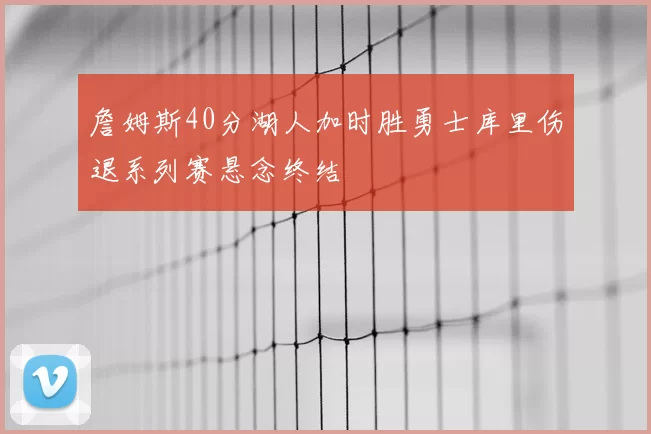 詹姆斯40分湖人加时胜勇士库里伤退系列赛悬念终结