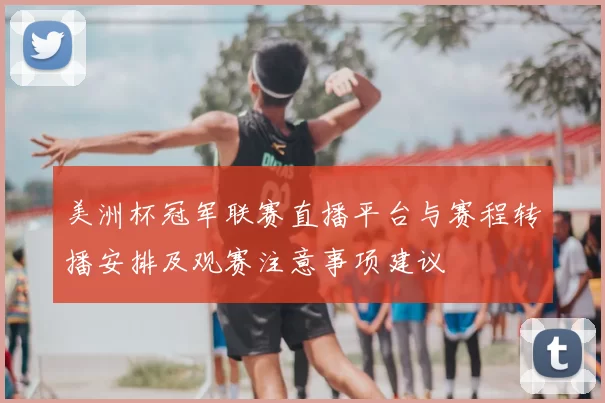 美洲杯冠军联赛直播平台与赛程转播安排及观赛注意事项建议