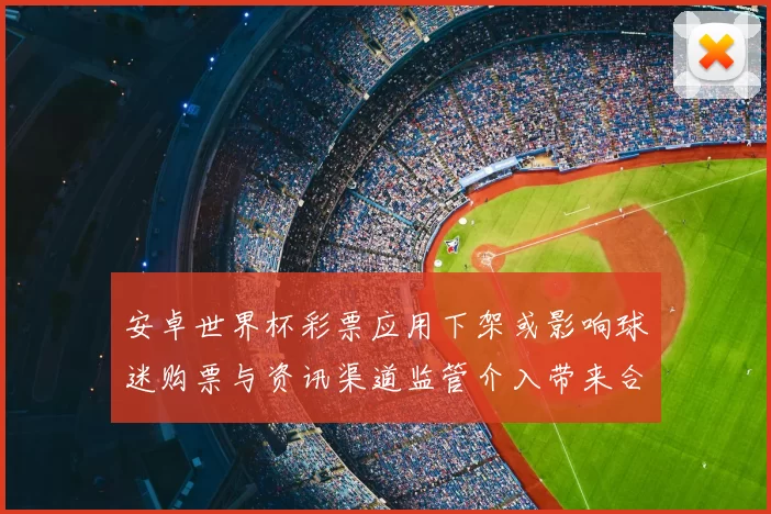 安卓世界杯彩票应用下架或影响球迷购票与资讯渠道监管介入带来合规调整