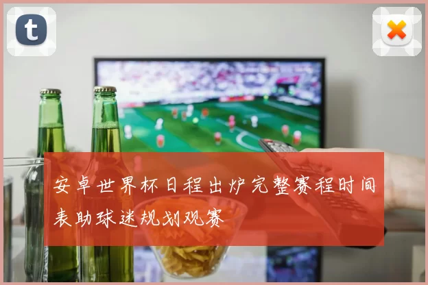 安卓世界杯日程出炉完整赛程时间表助球迷规划观赛