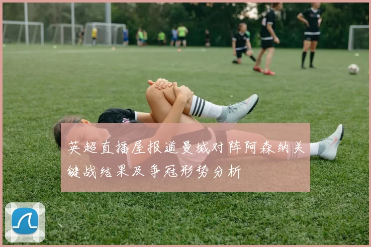 英超直播屋报道曼城对阵阿森纳关键战结果及争冠形势分析