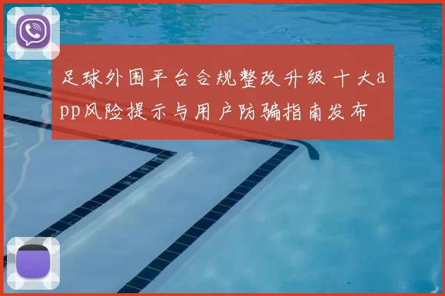 足球外围平台合规整改升级 十大app风险提示与用户防骗指南发布