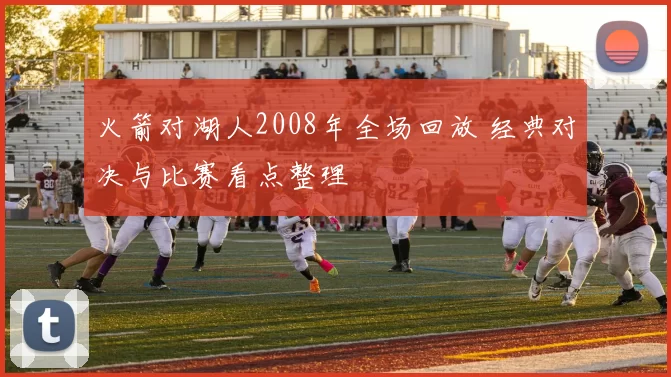 火箭对湖人2008年全场回放 经典对决与比赛看点整理