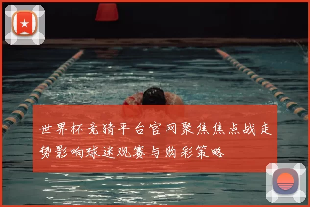 世界杯竞猜平台官网聚焦焦点战走势影响球迷观赛与购彩策略