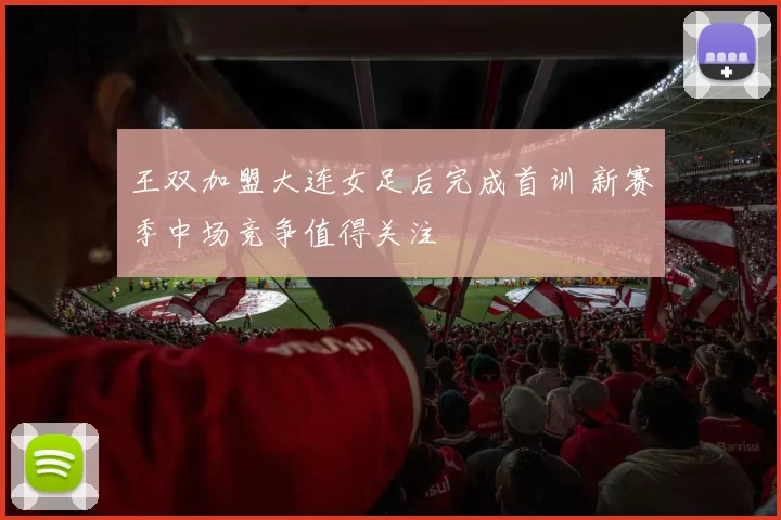 王双加盟大连女足后完成首训 新赛季中场竞争值得关注