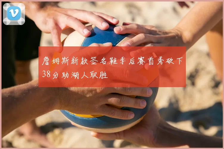 詹姆斯新款签名鞋季后赛首秀砍下38分助湖人取胜