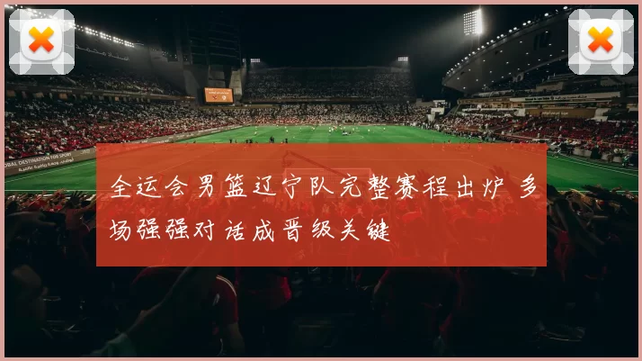 全运会男篮辽宁队完整赛程出炉 多场强强对话成晋级关键