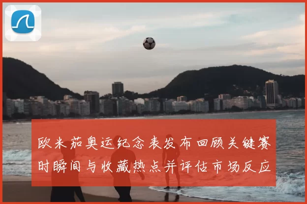 欧米茄奥运纪念表发布回顾关键赛时瞬间与收藏热点并评估市场反应