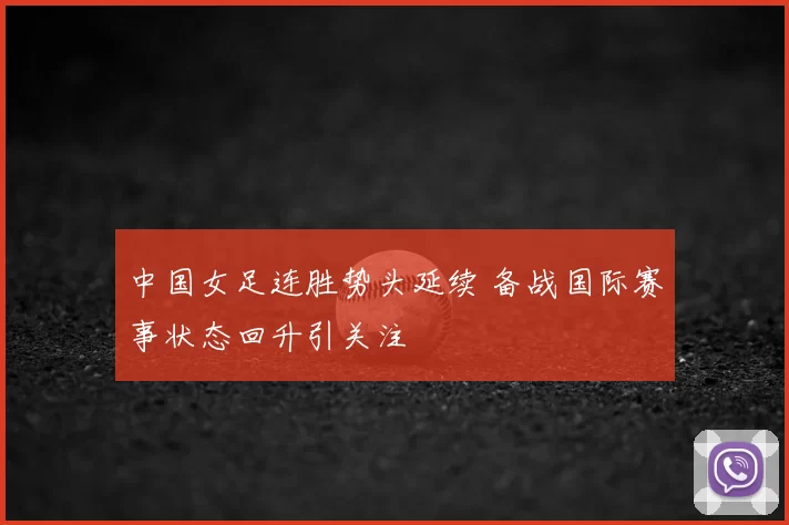 中国女足连胜势头延续 备战国际赛事状态回升引关注