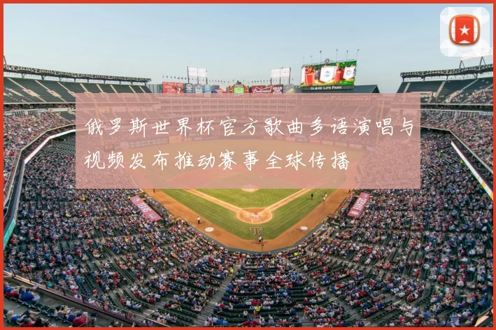 俄罗斯世界杯官方歌曲多语演唱与视频发布推动赛事全球传播