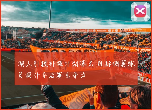 湖人引援补强计划曝光 目标侧翼球员提升季后赛竞争力