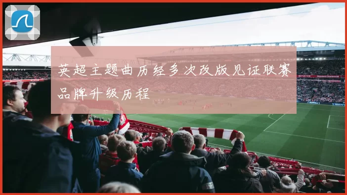 英超主题曲历经多次改版见证联赛品牌升级历程