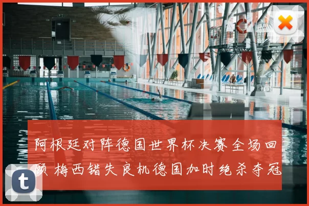 阿根廷对阵德国世界杯决赛全场回顾 梅西错失良机德国加时绝杀夺冠